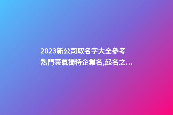 2023新公司取名字大全參考 熱門豪氣獨特企業名,起名之家-第1張-公司起名-玄機派